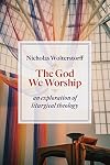The God We Worship: An Exploration of Liturgical Theology (Kantzer Lectures in Revealed Theology (KLRT))