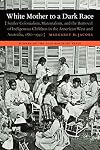 White Mother to a Dark Race: Settler Colonialism, Maternalism, and the Removal of Indigenous Children in the American West and Australia, 1880-1940