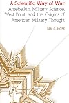 A Scientific Way of War: Antebellum Military Science, West Point, and the Origins of American Military Thought (Studies in War, Society, and the Military)