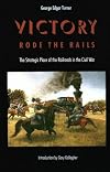 Victory Rode the Rails: The Strategic Place of the Railroads in the Civil War