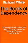 The Roots of Dependency: Subsistance, Environment, and Social Change among the Choctaws, Pawnees, and Navajos