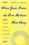 When Jesus Came, the Corn Mothers Went Away: Marriage, Sexuality, and Power in New Mexico, 1500-1846