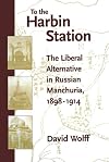 To the Harbin Station: The Liberal Alternative in Russian Manchuria, 1898-1914