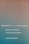 Modernity in the Flesh: Medicine, Law, and Society in Turn-of-the-Century Argentina
