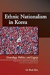 Ethnic Nationalism in Korea: Genealogy, Politics, And Legacy