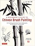 A Beginner's Guide to Chinese Brush Painting: 35 Painting Activities from Calligraphy to Animals to Landscapes