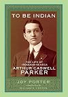 To Be Indian: The Life of Iroquois-Seneca Arthur Caswell Parker