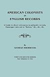 American Colonists in English Records. a Guide to Direct References in Authentic Records, Passenger Lists Not in Hotten, &C., &C., &C. First and SEC