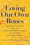 Loving Our Own Bones: Disability Wisdom and the Spiritual Subversiveness of Knowing Ourselves Whole