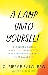 A Lamp unto Yourself: A Beginner's Guide to Asian Spiritual Practices, from Advaita and Buddhism to Yoga and Zen