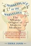 Marketplace of the Marvelous: The Strange Origins of Modern Medicine