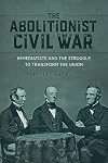 The Abolitionist Civil War: Immediatists and the Struggle to Transform the Union (Antislavery, Abolition, and the Atlantic World)