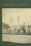 Garden of Ruins: Occupied Louisiana in the Civil War (Conflicting Worlds: New Dimensions of the American Civil War)