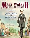Mary Walker Wears the Pants: The True Story of the Doctor, Reformer, and Civil War Hero