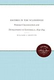 Empires In The Wilderness Foreign Colonization And Development In Guatemala 18341844
