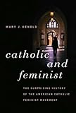 Catholic And Feminist The Surprising History Of The American Catholic Feminist Movement