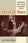 Invalid Women: Figuring Feminine Illness in American Fiction and Culture, 1840-1940