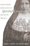 Spirited Lives: How Nuns Shaped Catholic Culture and American Life, 1836-1920