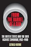 From the Barrel of a Gun: The United States and the War against Zimbabwe, 1965-1980