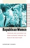 Republican Women: Feminism and Conservatism from Suffrage through the Rise of the New Right