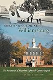 Creating Colonial Williamsburg The Restoration Of Virginias Eighteenthcentury Capital