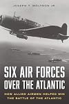 Six Air Forces Over the Atlantic: How Allied Airmen Helped Win the Battle of the Atlantic