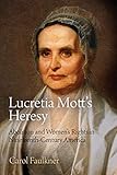 Lucretia Motts Heresy Abolition And Womens Rights In Nineteenthcentury America