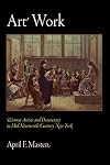 Art Work: Women Artists and Democracy in Mid-Nineteenth-Century New York (The Arts and Intellectual Life in Modern America)