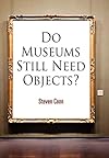 Do Museums Still Need Objects? (The Arts and Intellectual Life in Modern America)