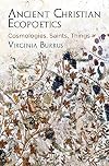 Ancient Christian Ecopoetics: Cosmologies, Saints, Things (Divinations: Rereading Late Ancient Religion)