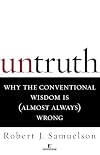 Untruth : Why the Conventional Wisdom is (Almost Always) Wrong