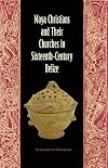 Maya Christians and Their Churches in Sixteenth-Century Belize (Maya Studies)