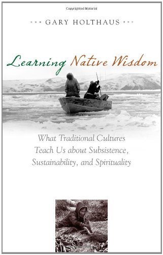 Learning Native Wisdom: What Traditional Cultures Teach Us about Subsistence, Sustainability, and Spirituality (By: Gary Holthaus) cover