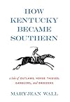 How Kentucky Became Southern: A Tale of Outlaws, Horse Thieves, Gamblers, and Breeders (Topics in Kentucky History)