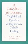 A Catechism for Business: Tough Ethical Questions and Insights from Catholic Teaching