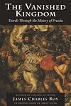 The Vanished Kingdom: Travels through the History of Prussia