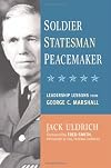 Soldier, Statesman, Peacemaker: Leadership Lessons from George C. Marshall