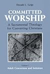 Committed Worship: A Sacramental Theology for Converting Christians : Volume 1, Adult Conversion and Initiation