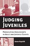 Judging Juveniles: Prosecuting Adolescents in Adult and Juvenile Courts (New Perspectives in Crime, Deviance, and Law)