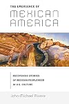 The Emergence of Mexican America: Recovering Stories of Mexican Peoplehood in U.S. Culture (Critical America)