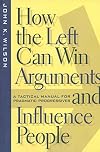 How the Left Can Win Arguments and Influence People: A Tactical Manual for Pragmatic Progressives