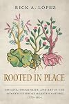 Rooted in Place: Botany, Indigeneity, and Art in the Construction of Mexican Nature, 1570â1914 (Latin American Landscapes)
