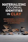 Materializing Colonial Identities in Clay: Colonoware in the African and Indigenous Diasporas of the Southeast (Archaeology of the American South: New Directions and Perspectives)
