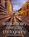 Extraordinary Everyday Photography: Awaken Your Vision to Create Stunning Images Wherever You Are