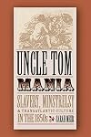 Uncle Tom Mania: Slavery, Minstrelsy, and Transatlantic Culture in the 1850s