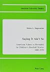 Saying It Ain't So: American Values As Revealed in Children's Baseball Stories, 1880-1950 (American University Studies,