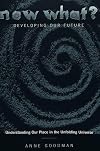 Now What? Developing Our Future: Understanding Our Place in the Unfolding Universe