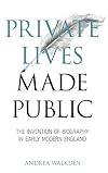 Private Lives Made Public: The Invention of Biography in Early Modern England (Medieval & Renaissance Literary Studies)