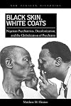 Black Skin, White Coats: Nigerian Psychiatrists, Decolonization, and the Globalization of Psychiatry (New African Histories)