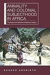 Animality and Colonial Subjecthood in Africa: The Human and Nonhuman Creatures of Nigeria (New African Histories)